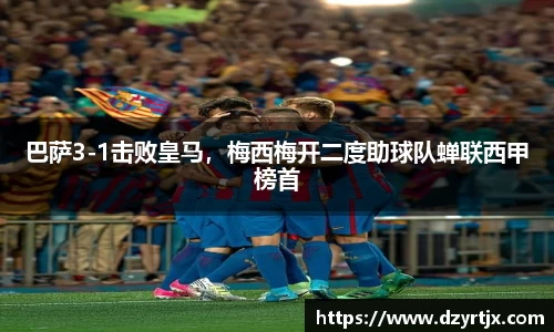巴萨3-1击败皇马，梅西梅开二度助球队蝉联西甲榜首