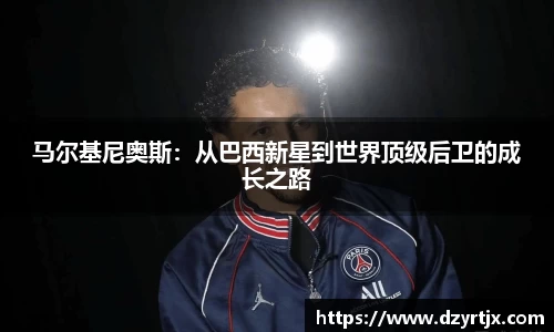 马尔基尼奥斯：从巴西新星到世界顶级后卫的成长之路