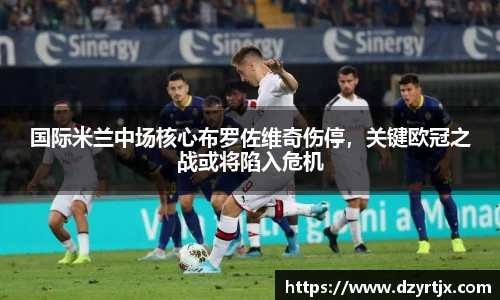 国际米兰中场核心布罗佐维奇伤停，关键欧冠之战或将陷入危机