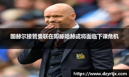 图赫尔接管曼联在即滕哈赫或将面临下课危机