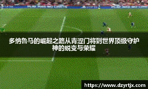 多纳鲁马的崛起之路从青涩门将到世界顶级守护神的蜕变与荣耀