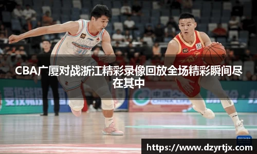 CBA广厦对战浙江精彩录像回放全场精彩瞬间尽在其中