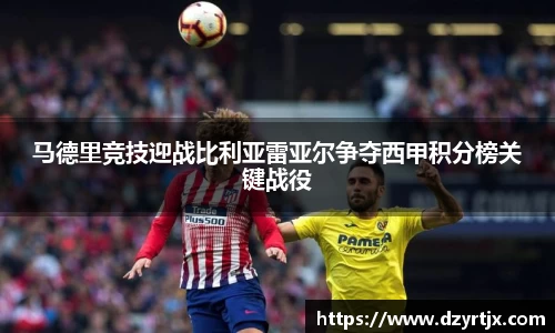 马德里竞技迎战比利亚雷亚尔争夺西甲积分榜关键战役