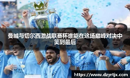 曼城与切尔西激战联赛杯谁能在这场巅峰对决中笑到最后