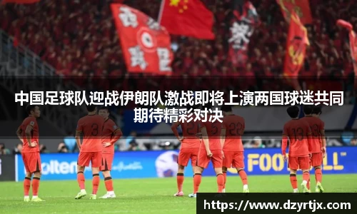 中国足球队迎战伊朗队激战即将上演两国球迷共同期待精彩对决