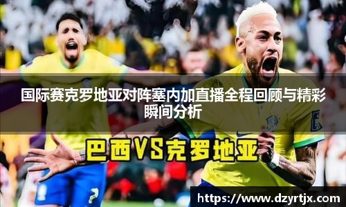 国际赛克罗地亚对阵塞内加直播全程回顾与精彩瞬间分析