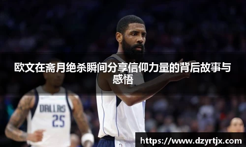 欧文在斋月绝杀瞬间分享信仰力量的背后故事与感悟