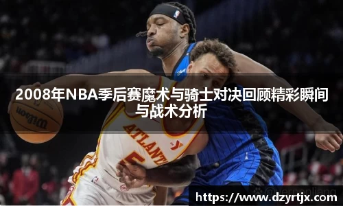 2008年NBA季后赛魔术与骑士对决回顾精彩瞬间与战术分析